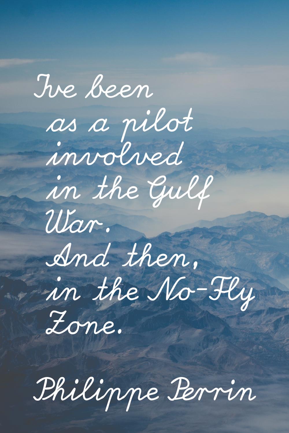 I've been as a pilot involved in the Gulf War. And then, in the No-Fly Zone.