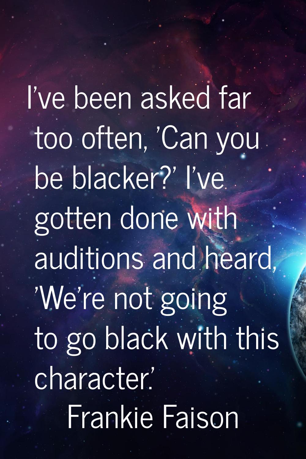 I've been asked far too often, 'Can you be blacker?' I've gotten done with auditions and heard, 'We