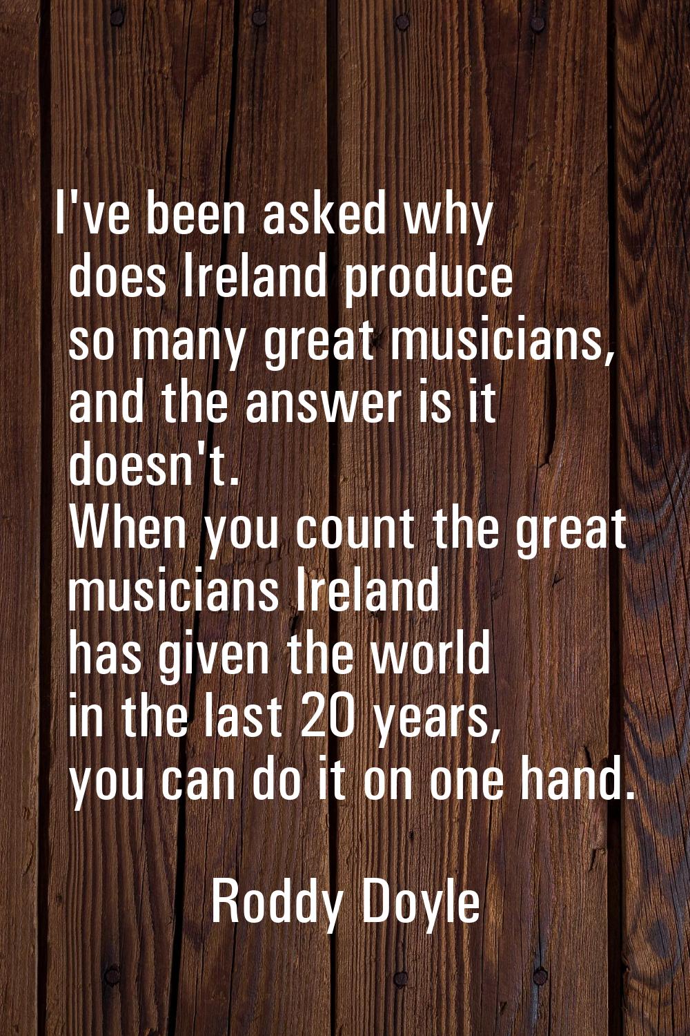 I've been asked why does Ireland produce so many great musicians, and the answer is it doesn't. Whe