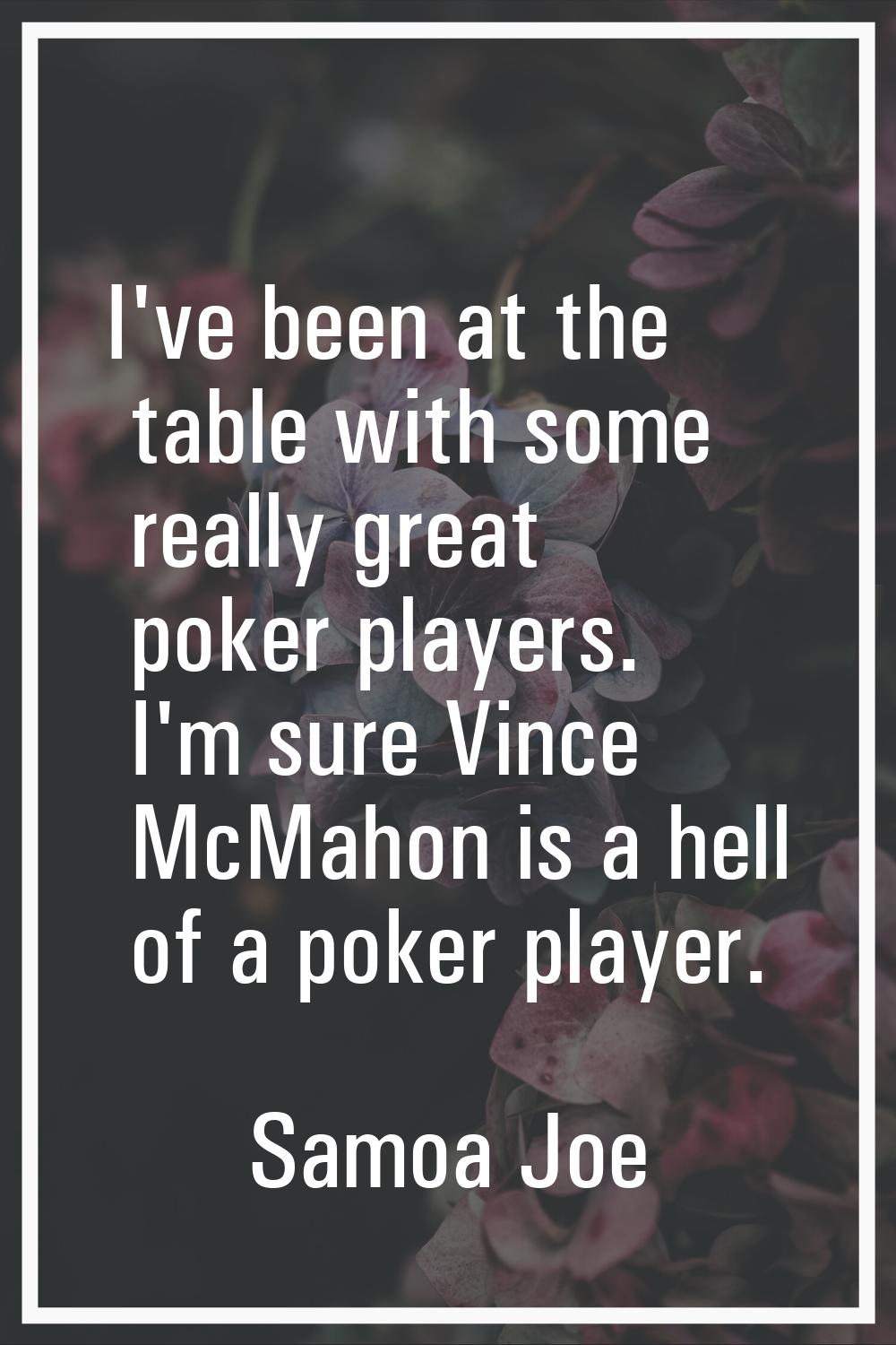 I've been at the table with some really great poker players. I'm sure Vince McMahon is a hell of a 