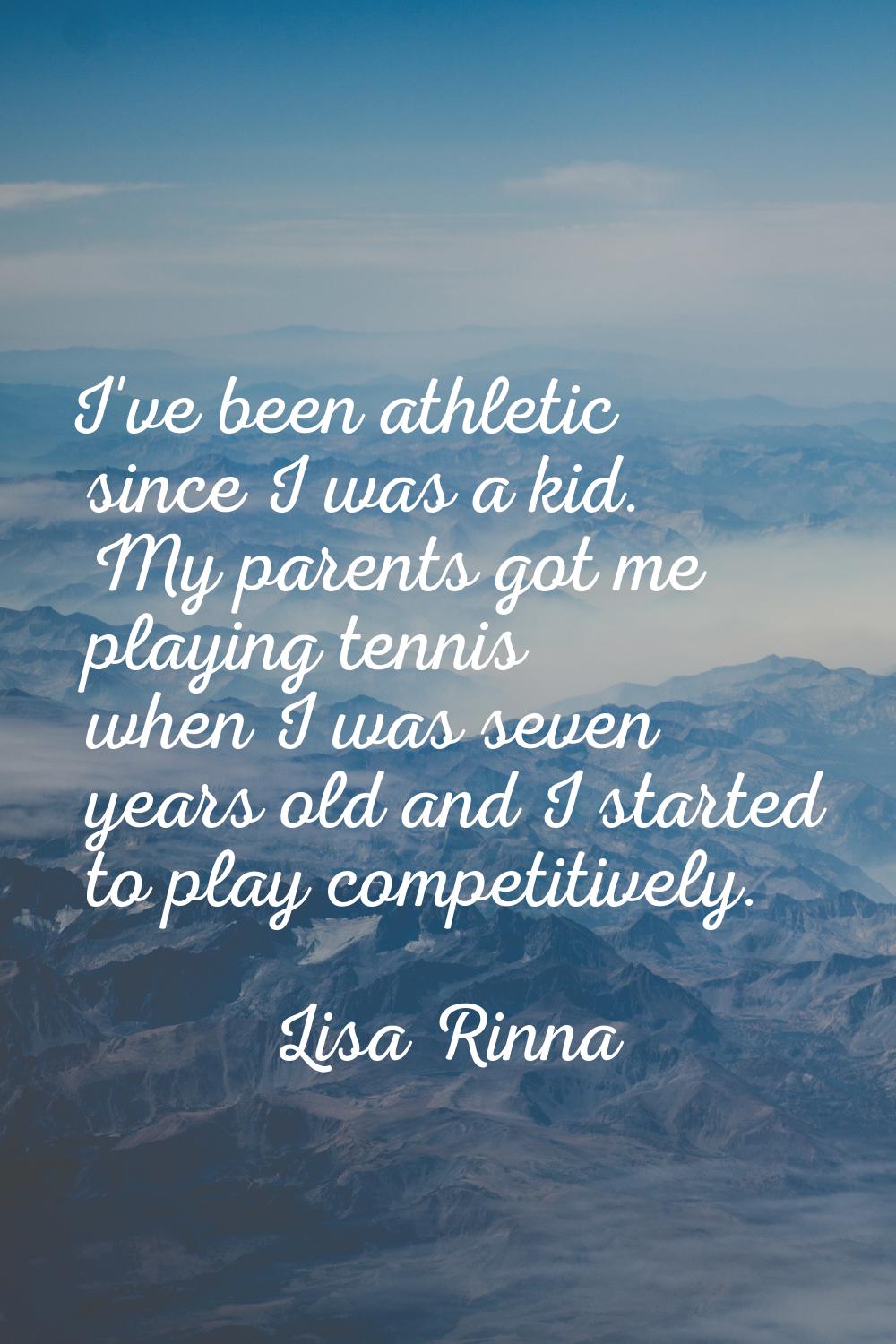 I've been athletic since I was a kid. My parents got me playing tennis when I was seven years old a