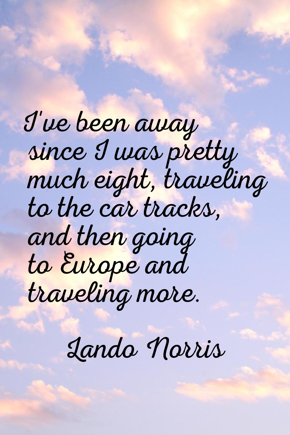 I've been away since I was pretty much eight, traveling to the car tracks, and then going to Europe