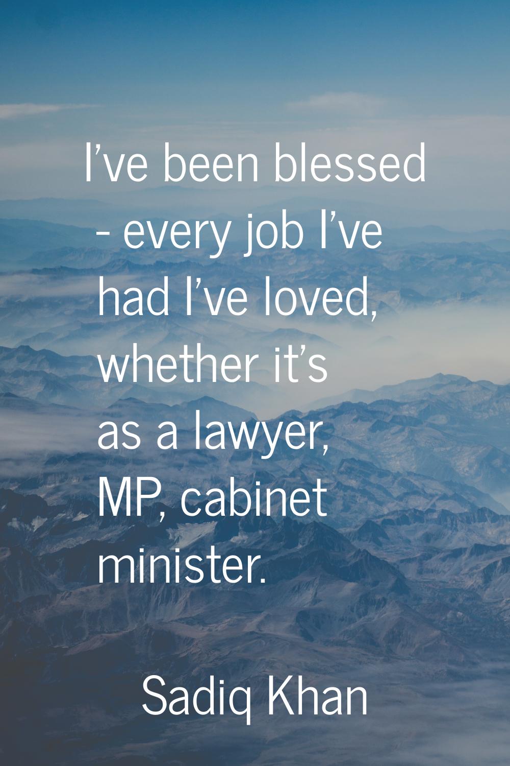 I've been blessed - every job I've had I've loved, whether it's as a lawyer, MP, cabinet minister.