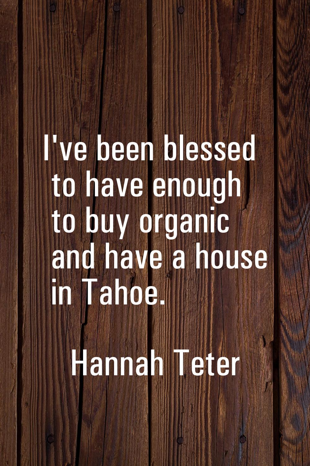 I've been blessed to have enough to buy organic and have a house in Tahoe.