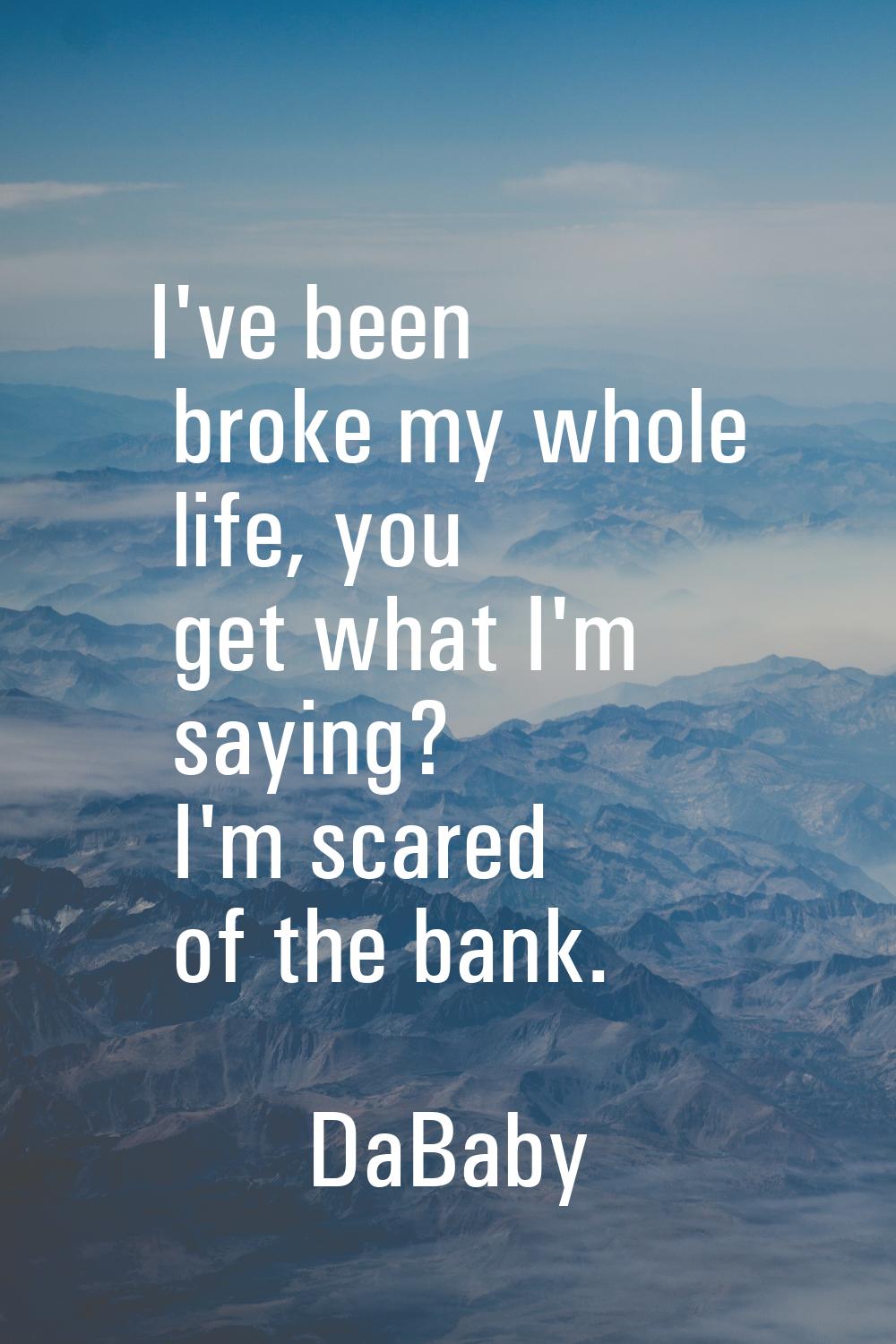 I've been broke my whole life, you get what I'm saying? I'm scared of the bank.
