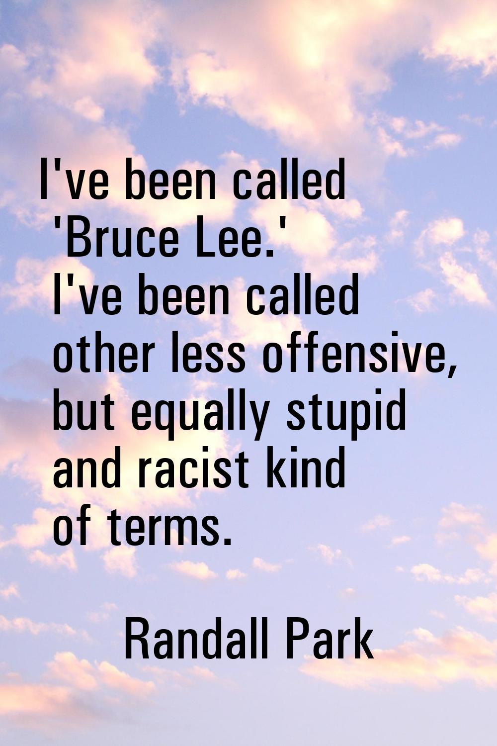 I've been called 'Bruce Lee.' I've been called other less offensive, but equally stupid and racist 