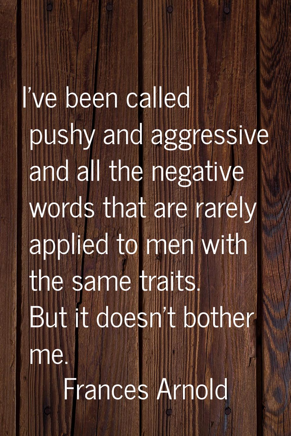 I've been called pushy and aggressive and all the negative words that are rarely applied to men wit