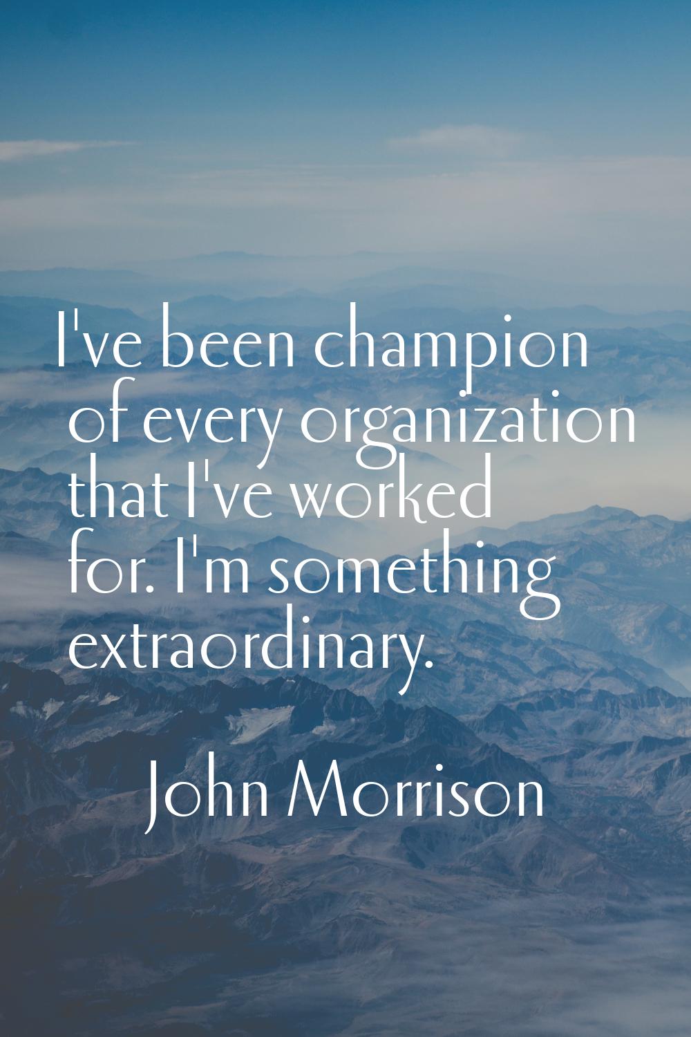 I've been champion of every organization that I've worked for. I'm something extraordinary.
