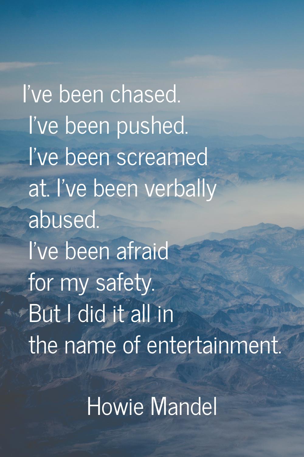 I've been chased. I've been pushed. I've been screamed at. I've been verbally abused. I've been afr