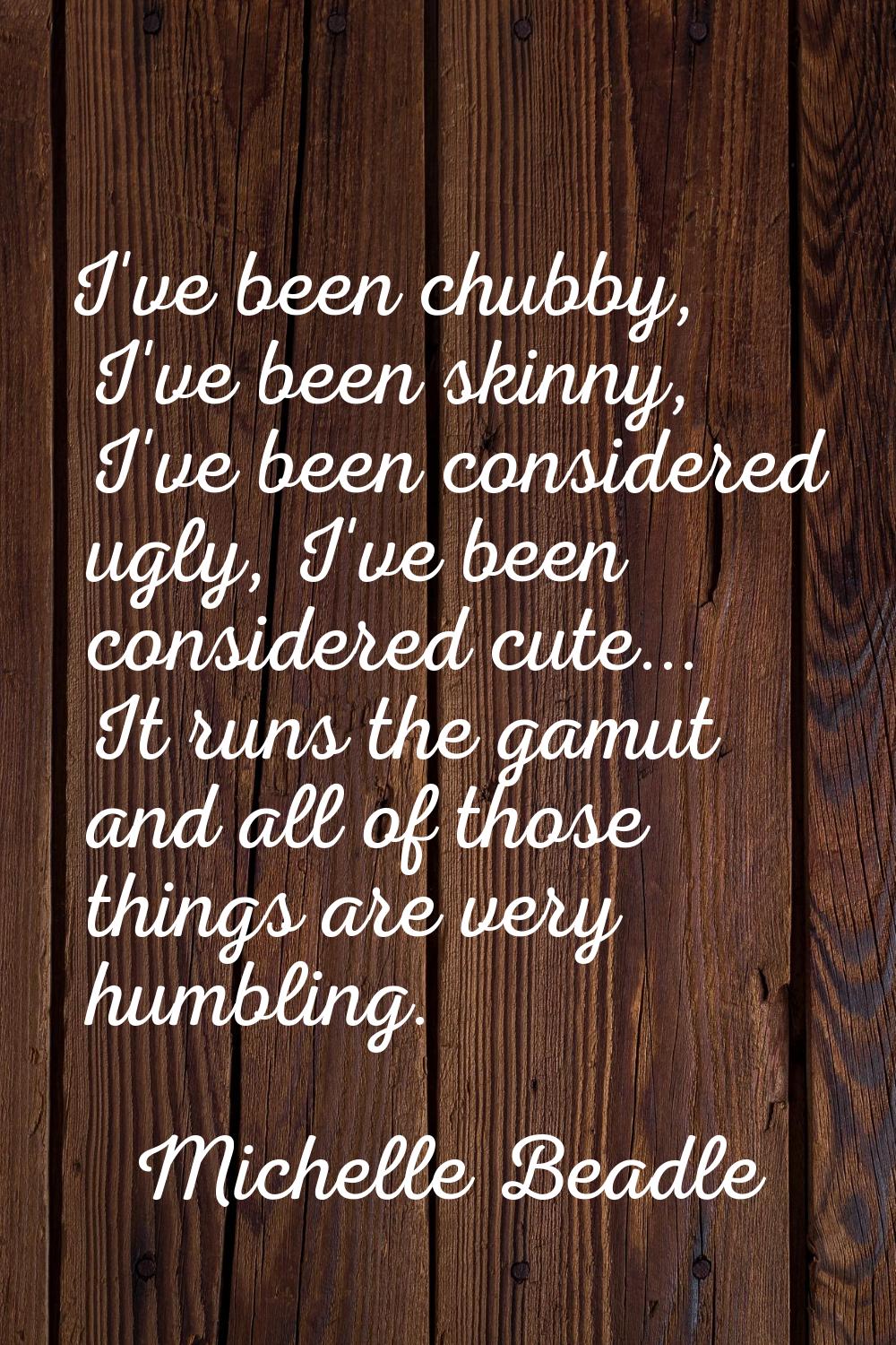I've been chubby, I've been skinny, I've been considered ugly, I've been considered cute... It runs