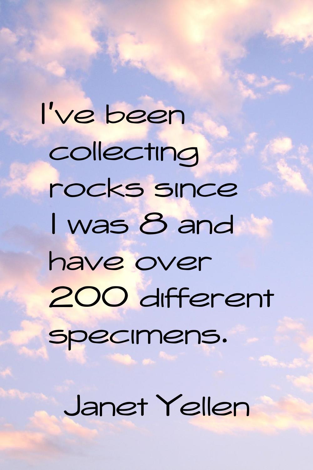 I've been collecting rocks since I was 8 and have over 200 different specimens.