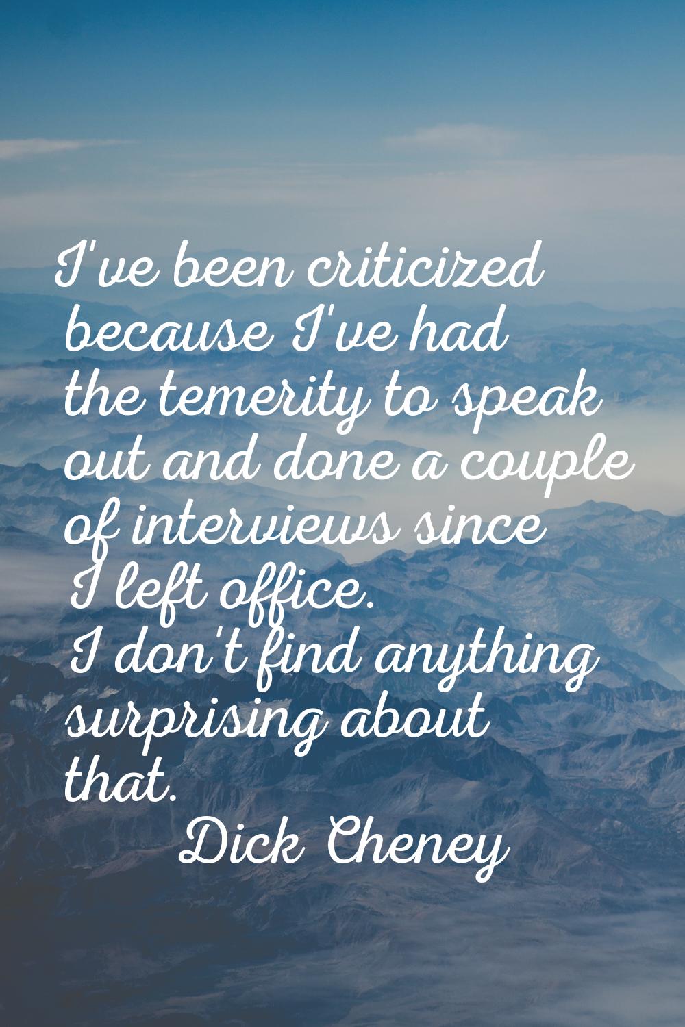 I've been criticized because I've had the temerity to speak out and done a couple of interviews sin