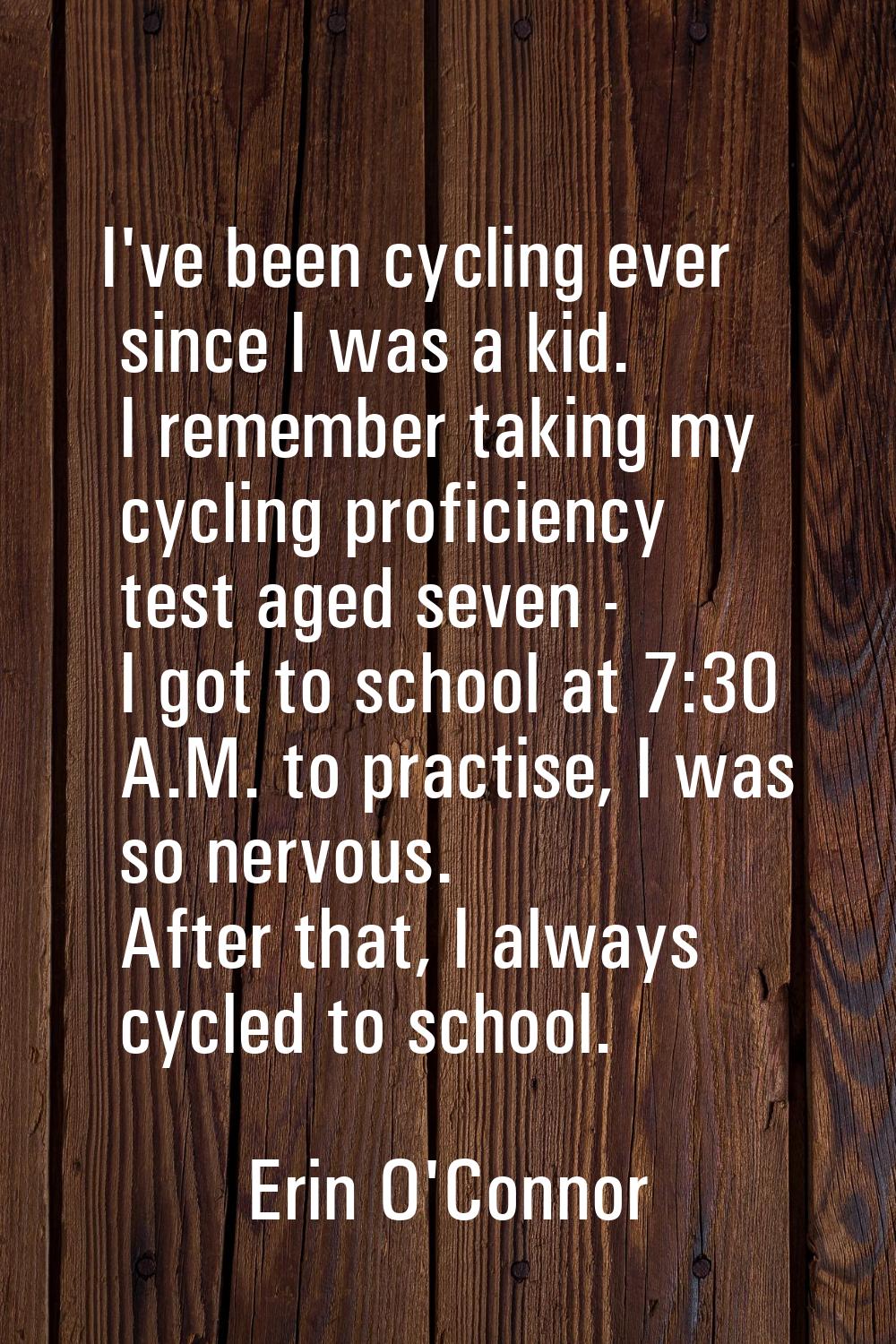 I've been cycling ever since I was a kid. I remember taking my cycling proficiency test aged seven 
