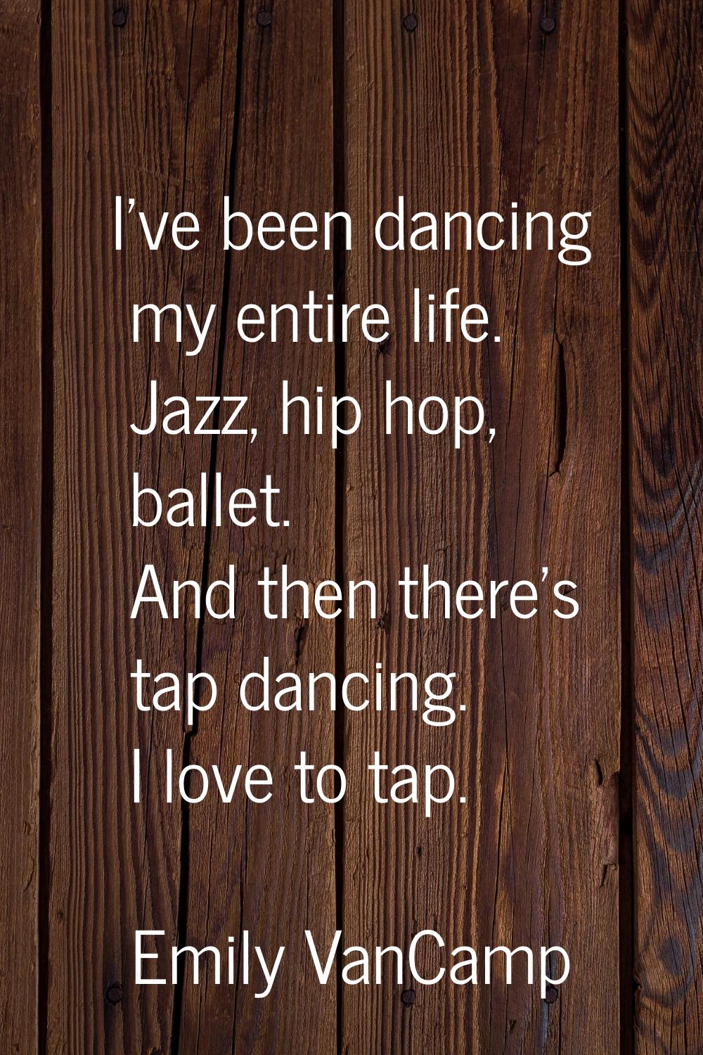I've been dancing my entire life. Jazz, hip hop, ballet. And then there's tap dancing. I love to ta