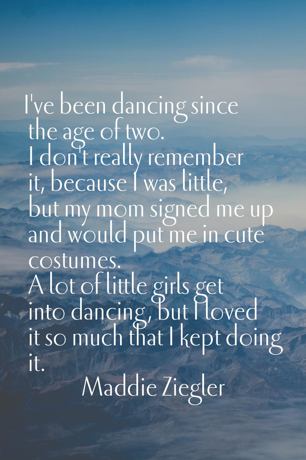 I've been dancing since the age of two. I don't really remember it, because I was little, but my mo