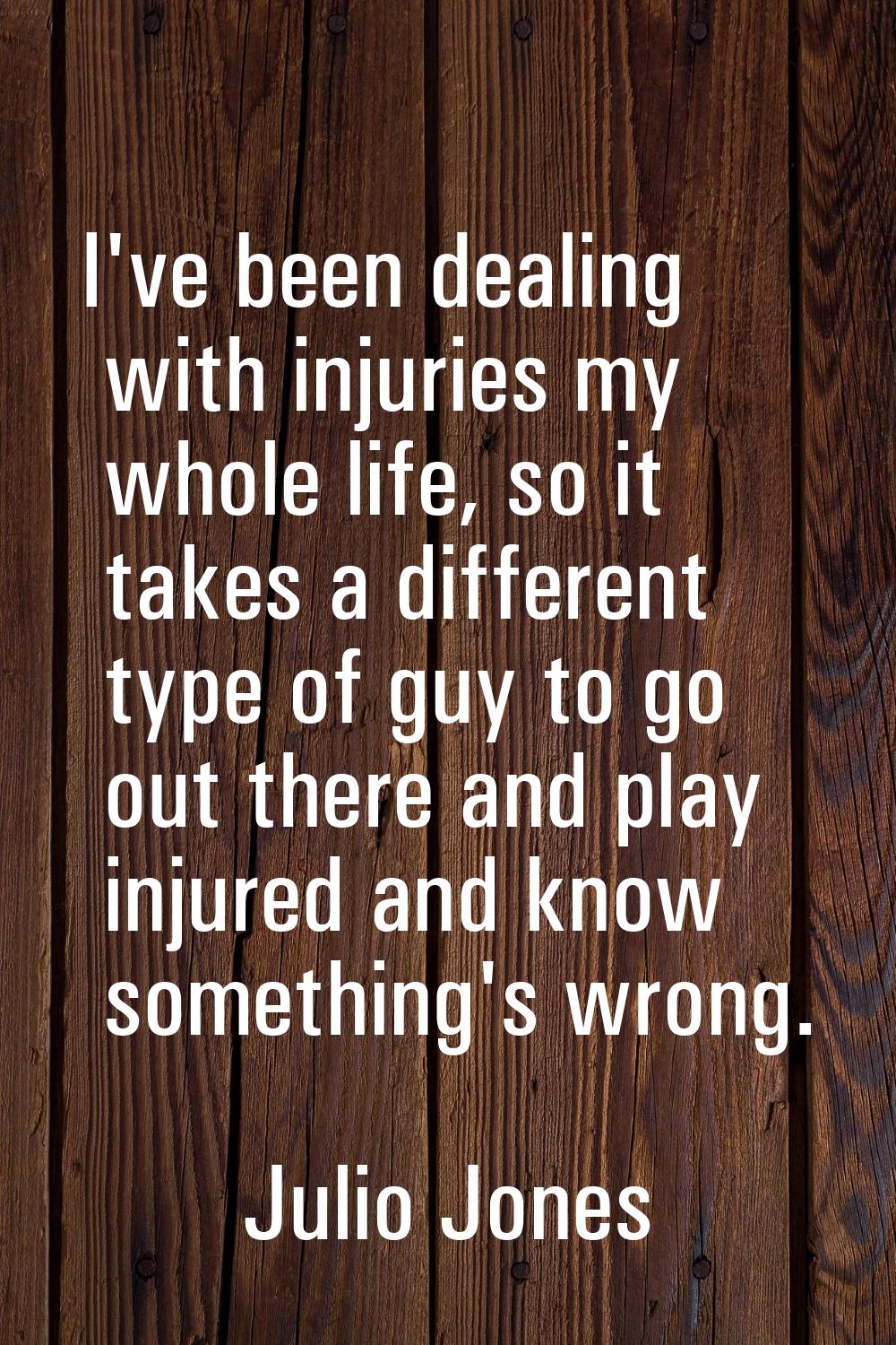 I've been dealing with injuries my whole life, so it takes a different type of guy to go out there 