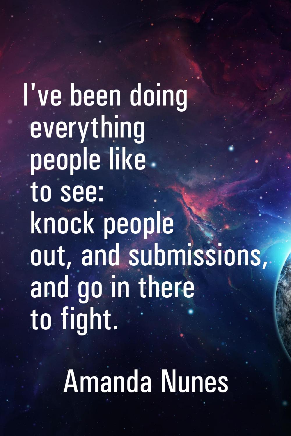I've been doing everything people like to see: knock people out, and submissions, and go in there t