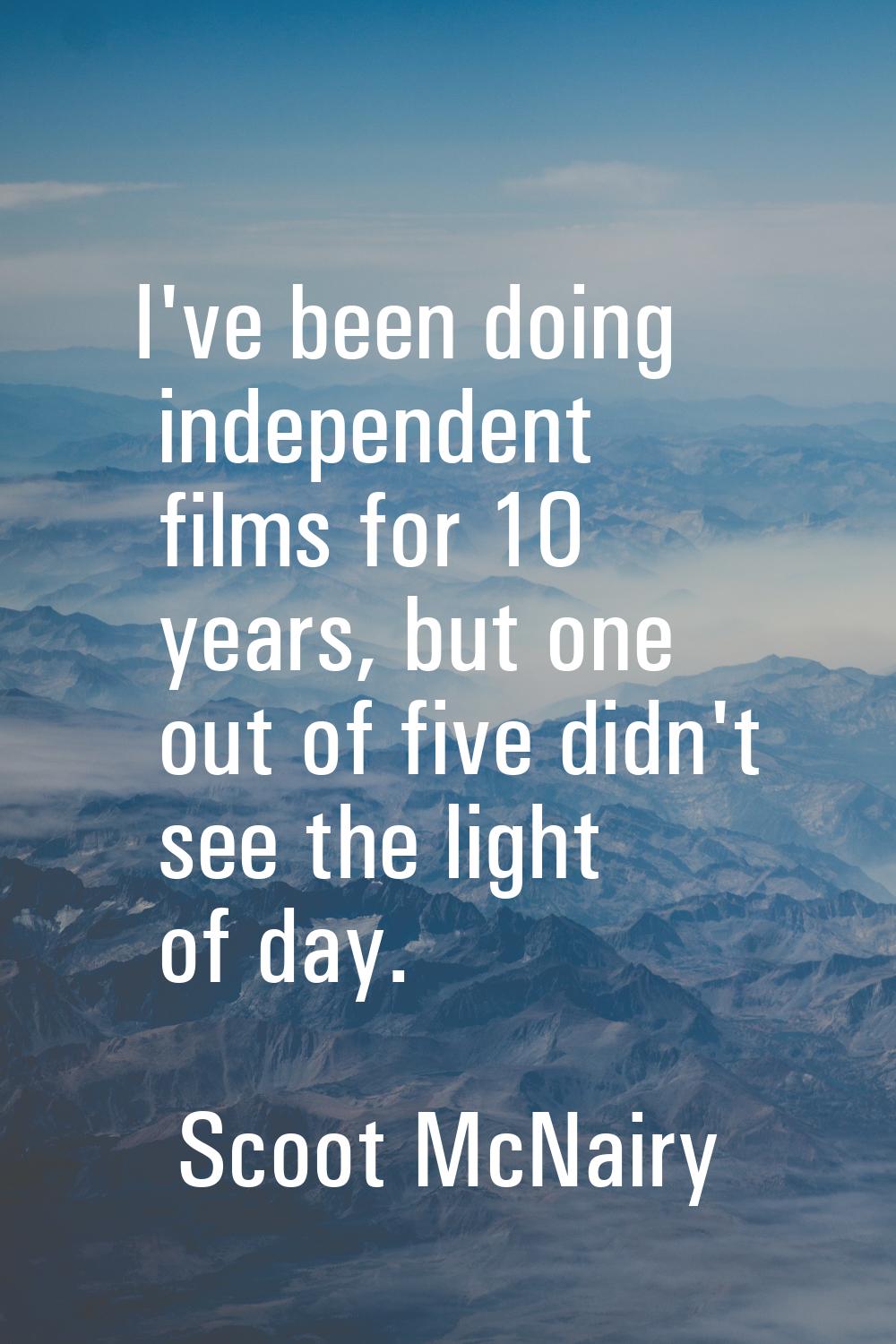 I've been doing independent films for 10 years, but one out of five didn't see the light of day.