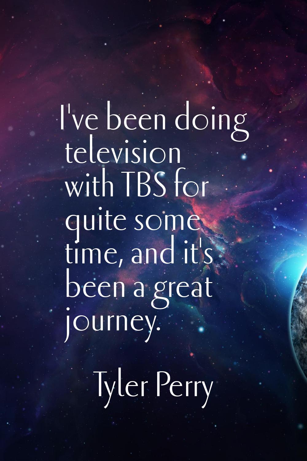 I've been doing television with TBS for quite some time, and it's been a great journey.