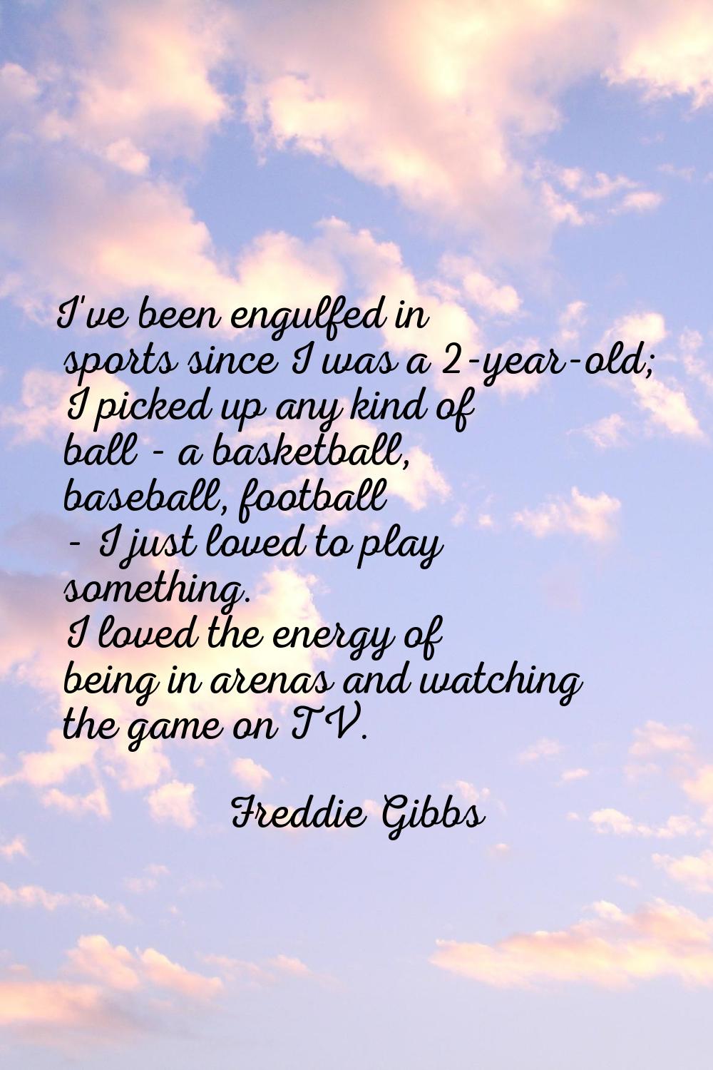 I've been engulfed in sports since I was a 2-year-old; I picked up any kind of ball - a basketball,