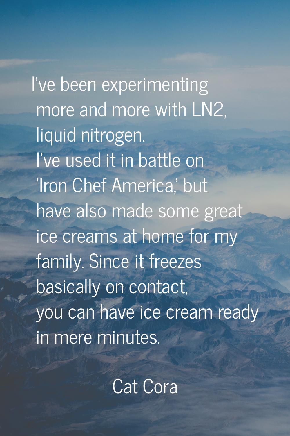 I've been experimenting more and more with LN2, liquid nitrogen. I've used it in battle on 'Iron Ch