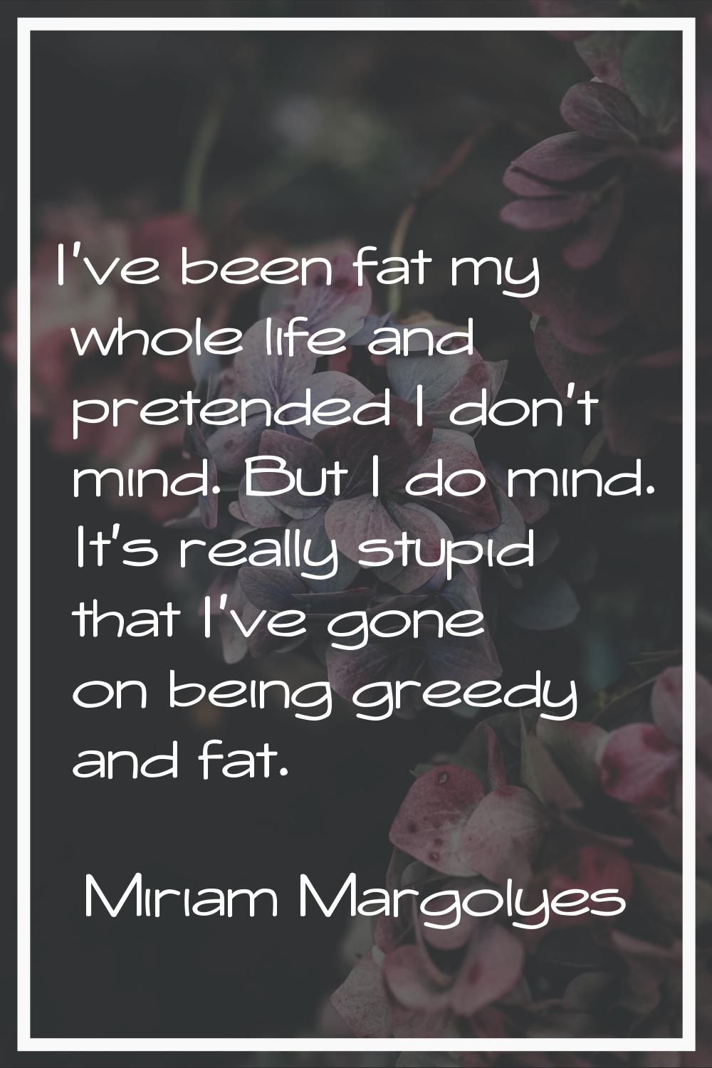 I've been fat my whole life and pretended I don't mind. But I do mind. It's really stupid that I've