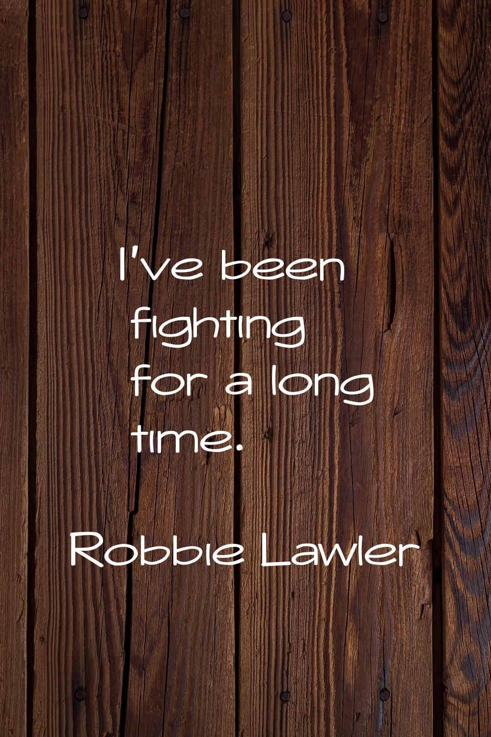 I've been fighting for a long time.