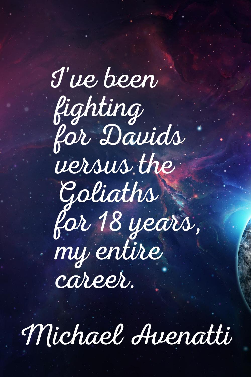 I've been fighting for Davids versus the Goliaths for 18 years, my entire career.