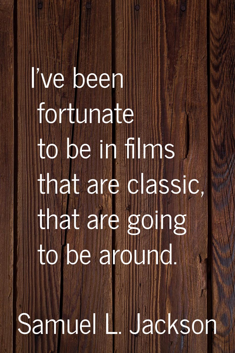 I've been fortunate to be in films that are classic, that are going to be around.