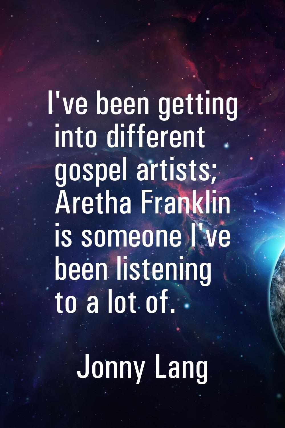 I've been getting into different gospel artists; Aretha Franklin is someone I've been listening to 
