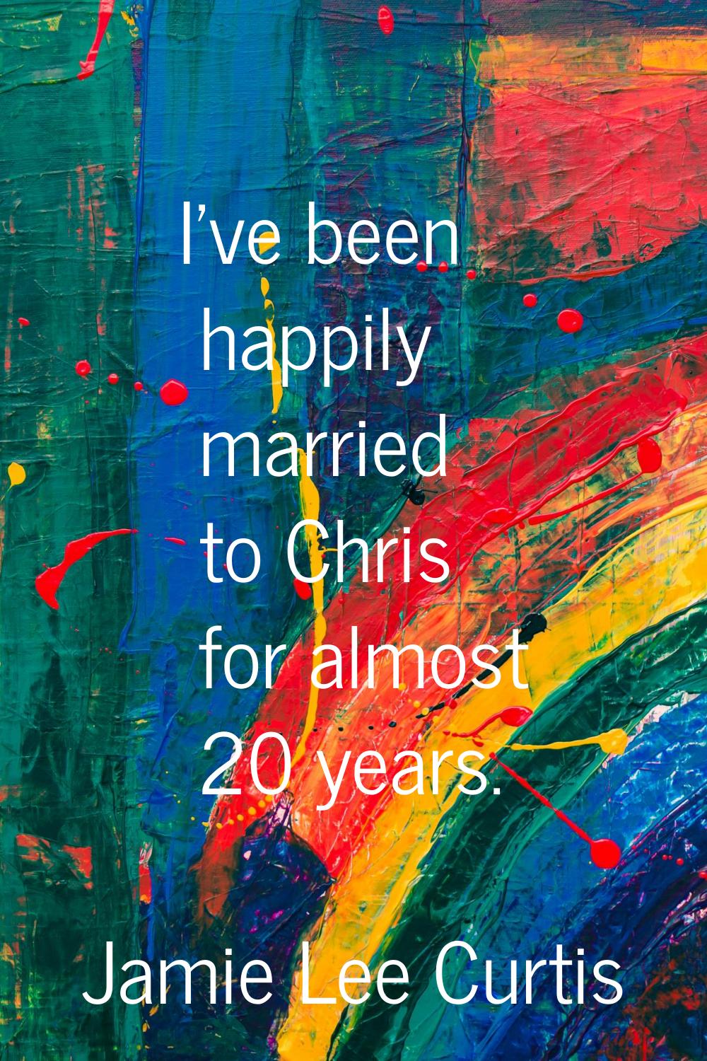 I've been happily married to Chris for almost 20 years.