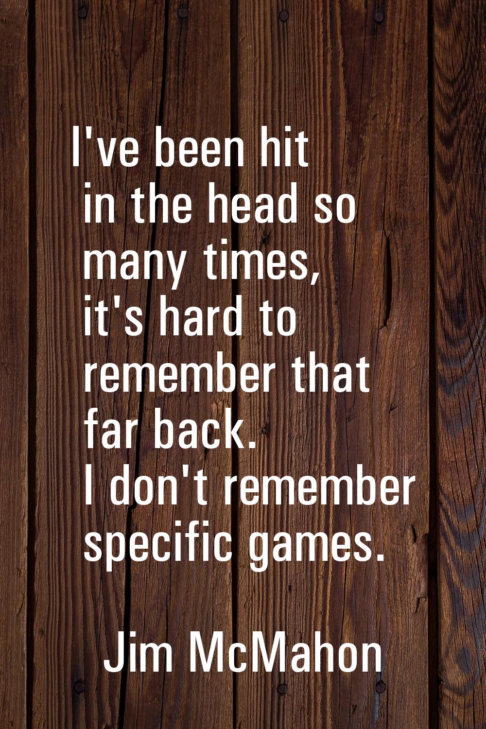 I've been hit in the head so many times, it's hard to remember that far back. I don't remember spec