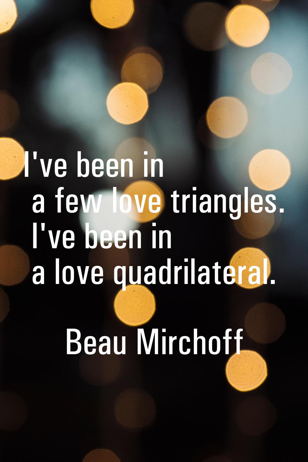 I've been in a few love triangles. I've been in a love quadrilateral.