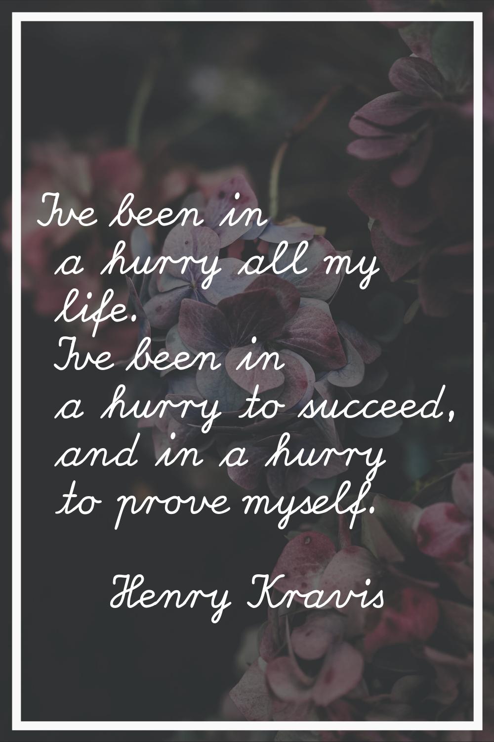 I've been in a hurry all my life. I've been in a hurry to succeed, and in a hurry to prove myself.