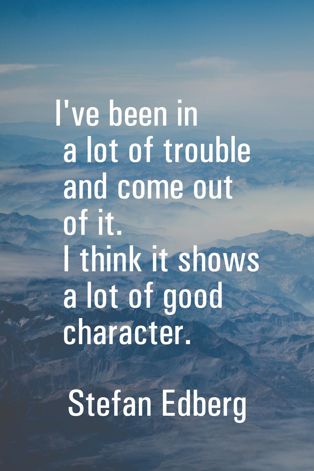 I've been in a lot of trouble and come out of it. I think it shows a lot of good character.