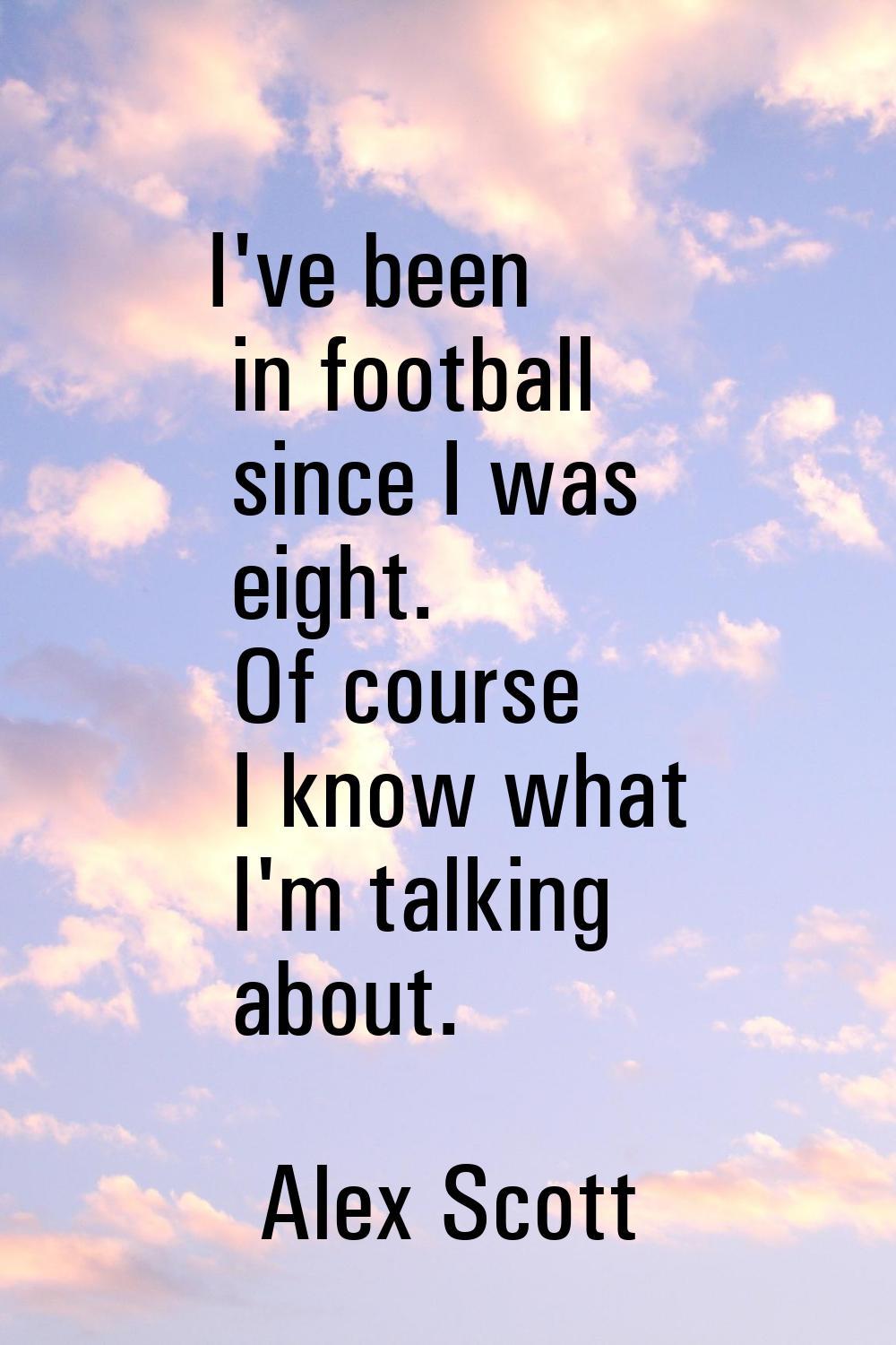 I've been in football since I was eight. Of course I know what I'm talking about.