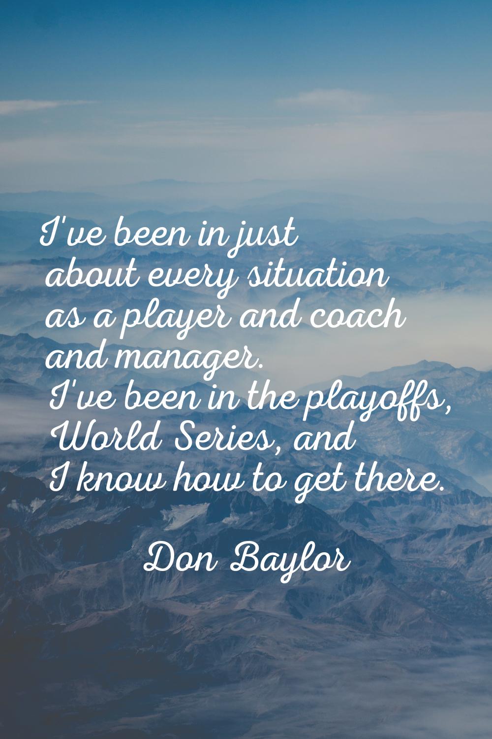 I've been in just about every situation as a player and coach and manager. I've been in the playoff