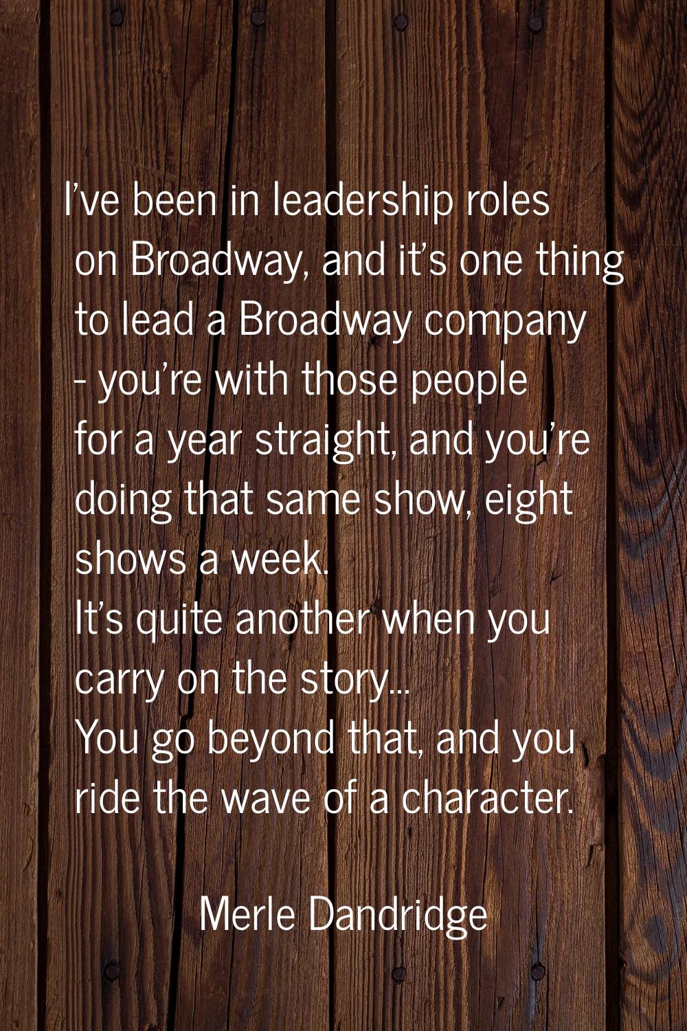I've been in leadership roles on Broadway, and it's one thing to lead a Broadway company - you're w