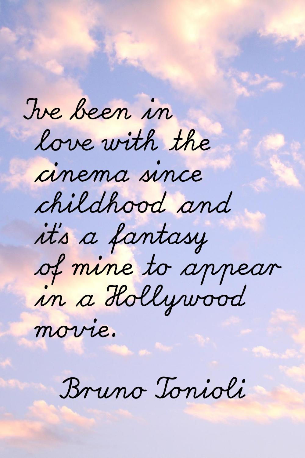 I've been in love with the cinema since childhood and it's a fantasy of mine to appear in a Hollywo