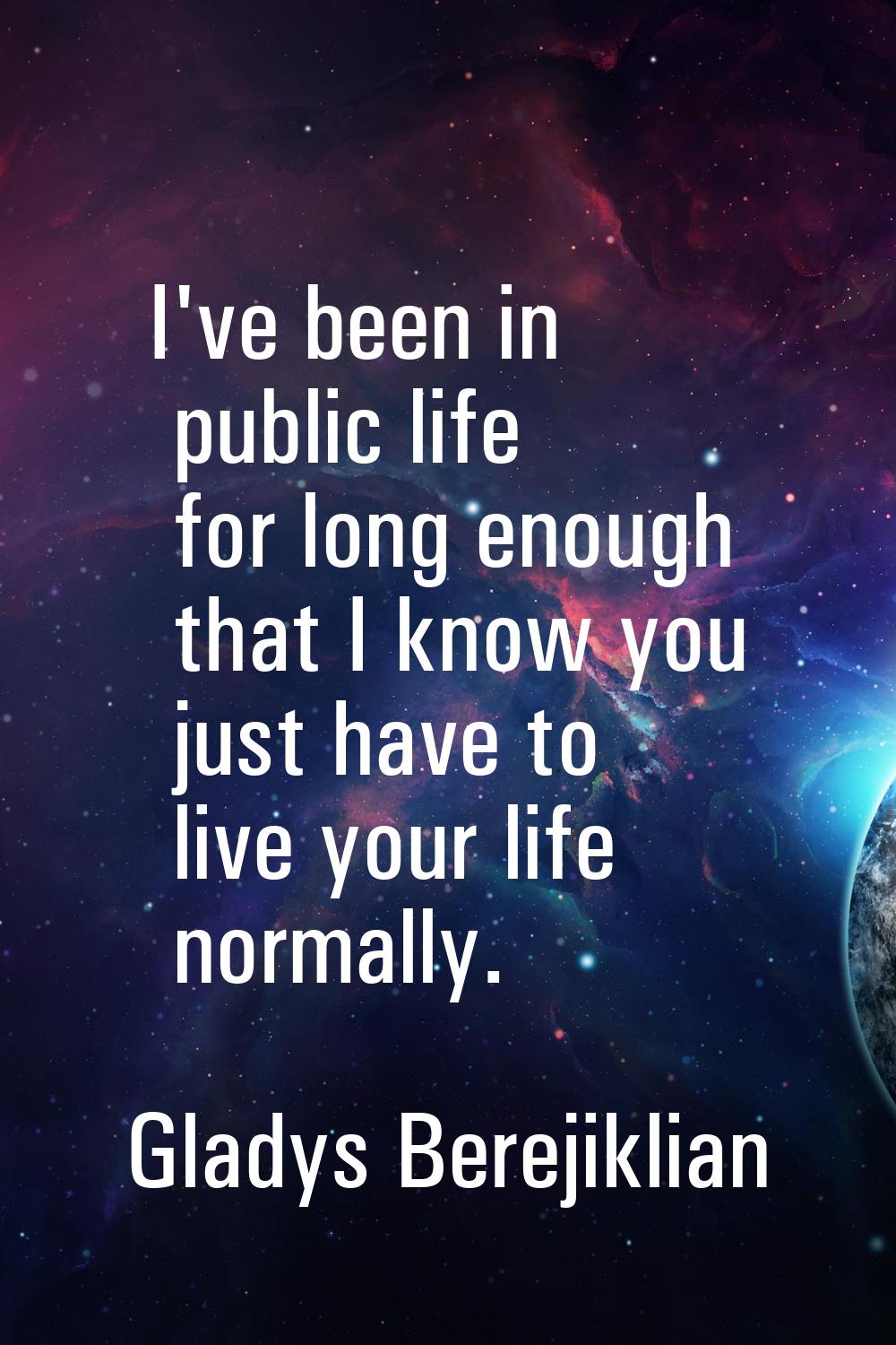 I've been in public life for long enough that I know you just have to live your life normally.