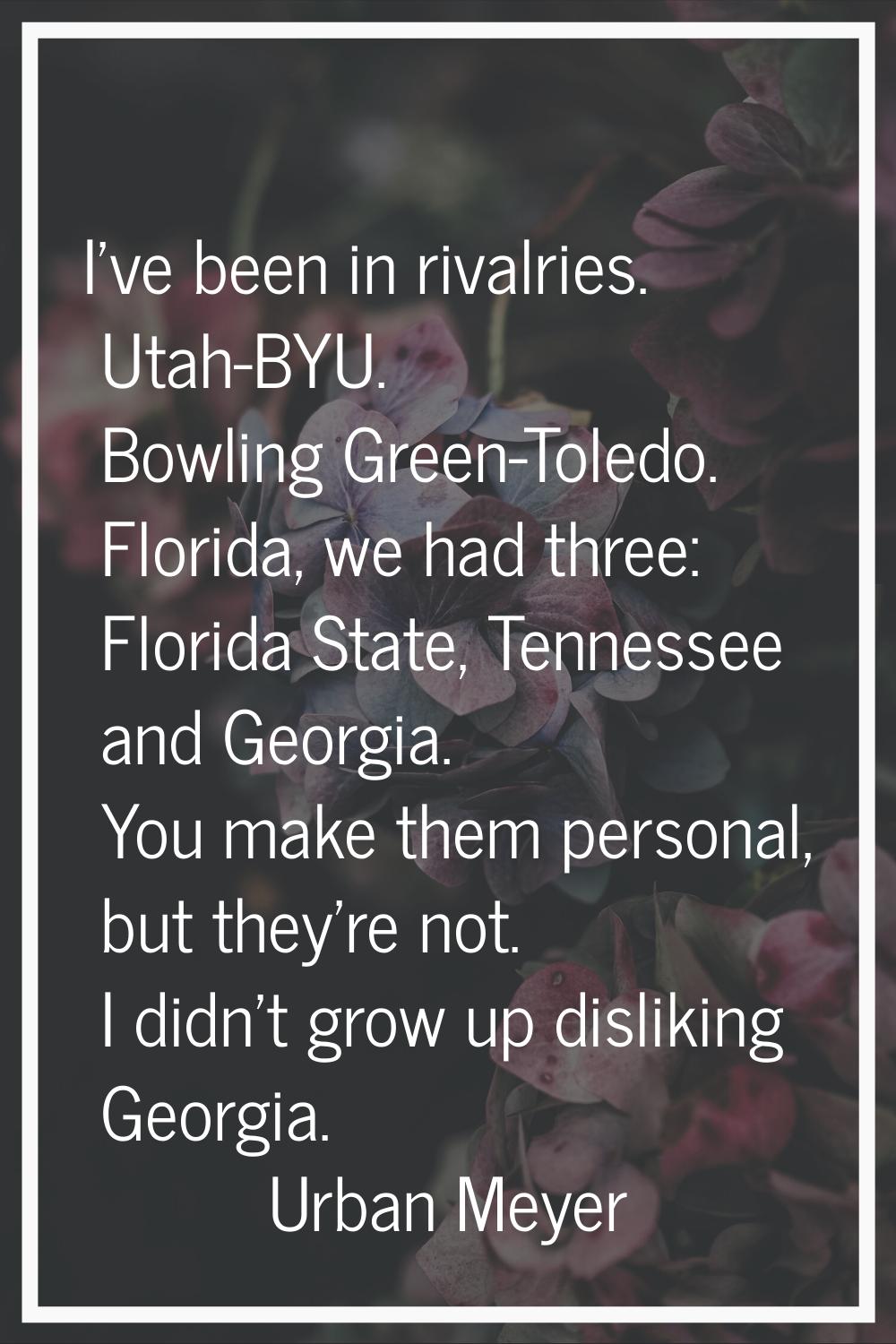 I've been in rivalries. Utah-BYU. Bowling Green-Toledo. Florida, we had three: Florida State, Tenne