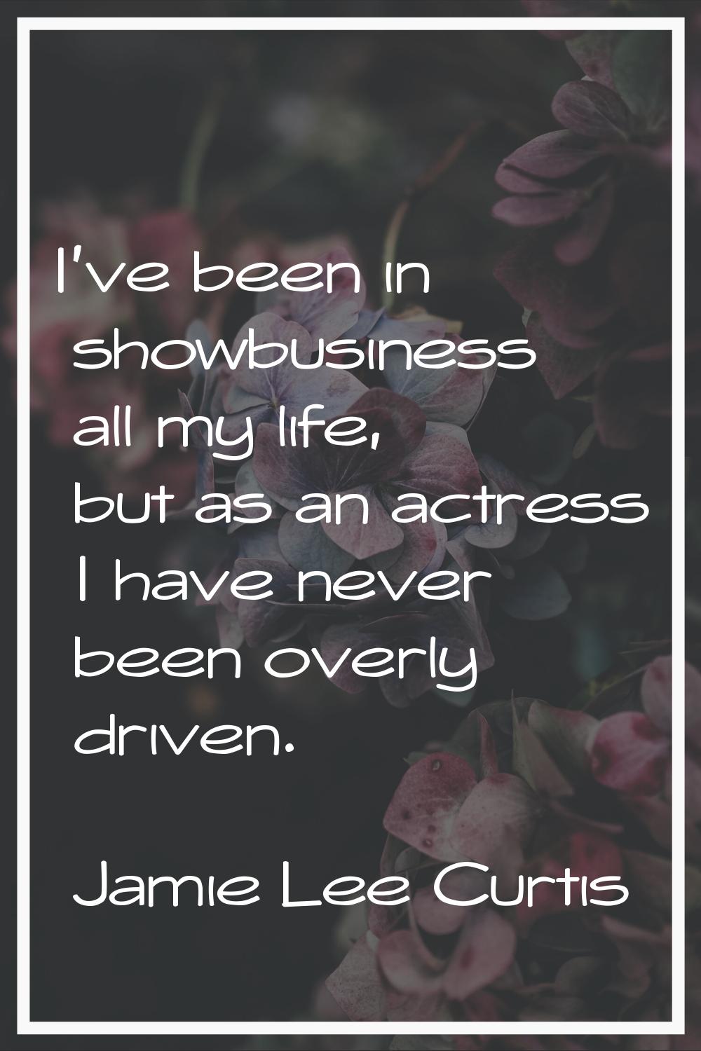 I've been in showbusiness all my life, but as an actress I have never been overly driven.