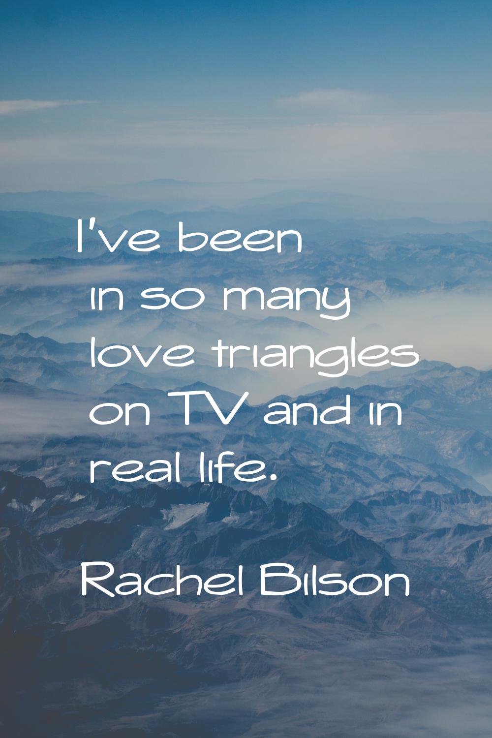 I've been in so many love triangles on TV and in real life.