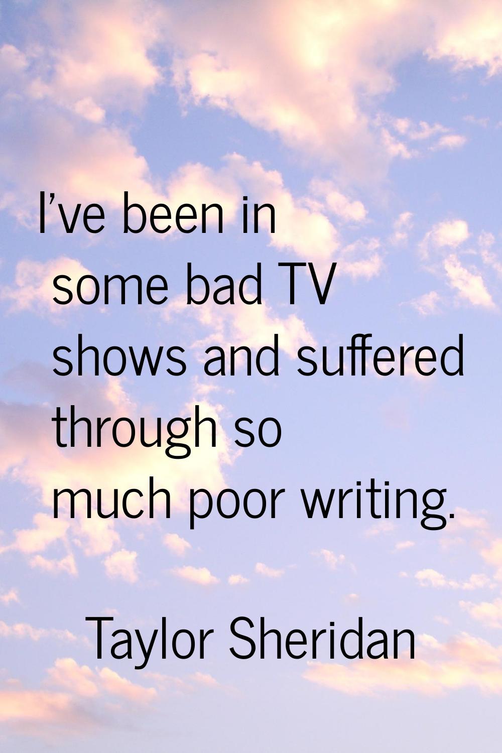 I've been in some bad TV shows and suffered through so much poor writing.