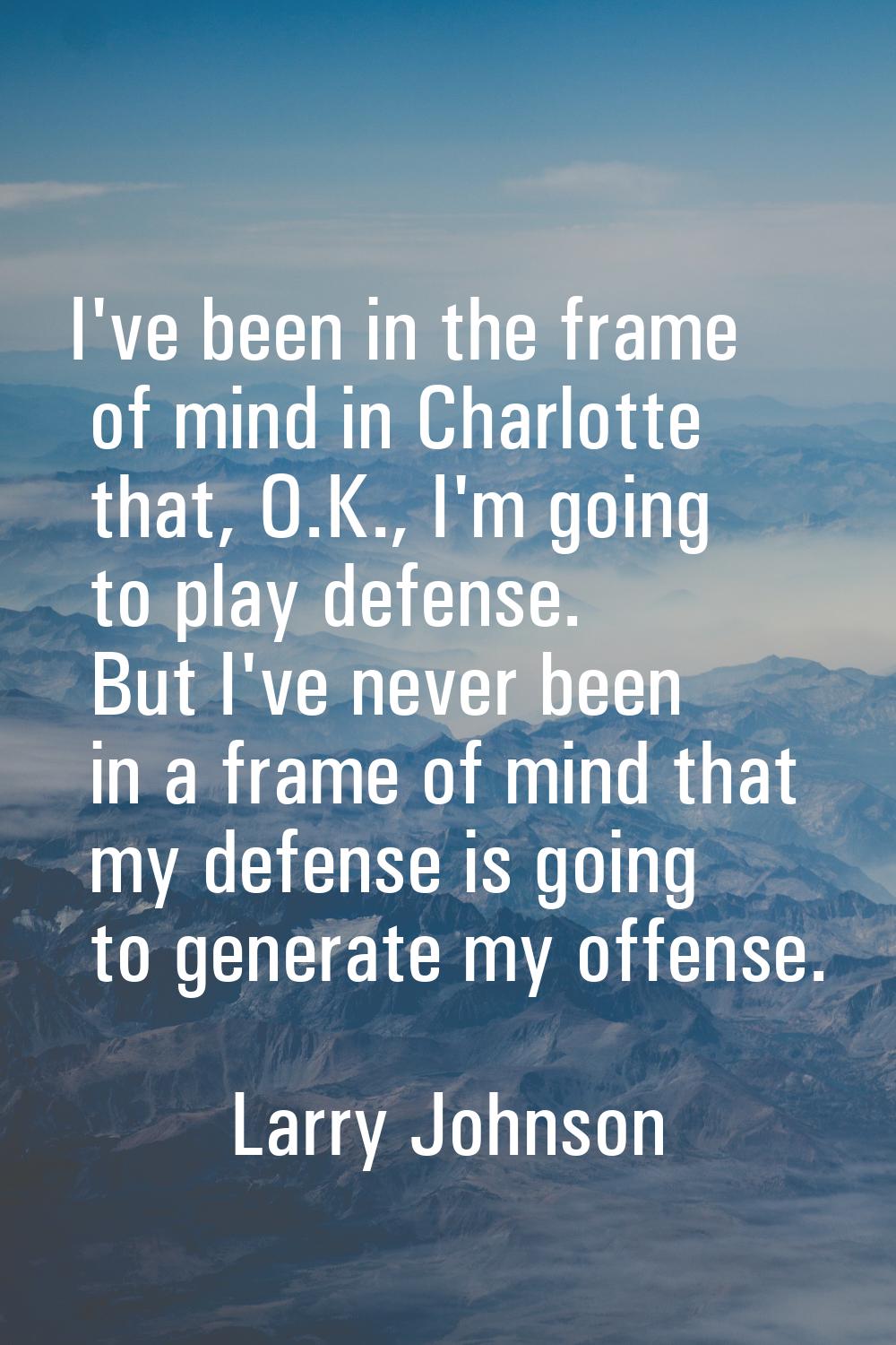 I've been in the frame of mind in Charlotte that, O.K., I'm going to play defense. But I've never b