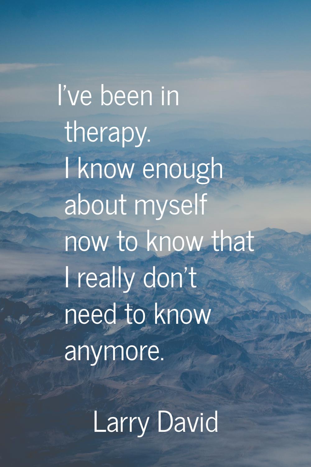 I've been in therapy. I know enough about myself now to know that I really don't need to know anymo