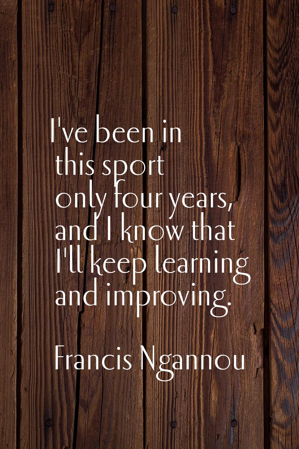 I've been in this sport only four years, and I know that I'll keep learning and improving.