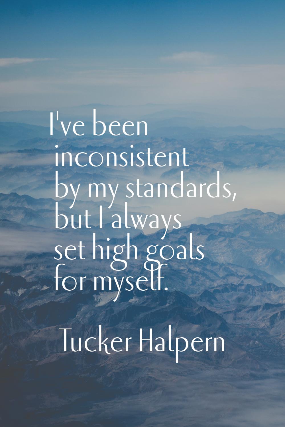 I've been inconsistent by my standards, but I always set high goals for myself.
