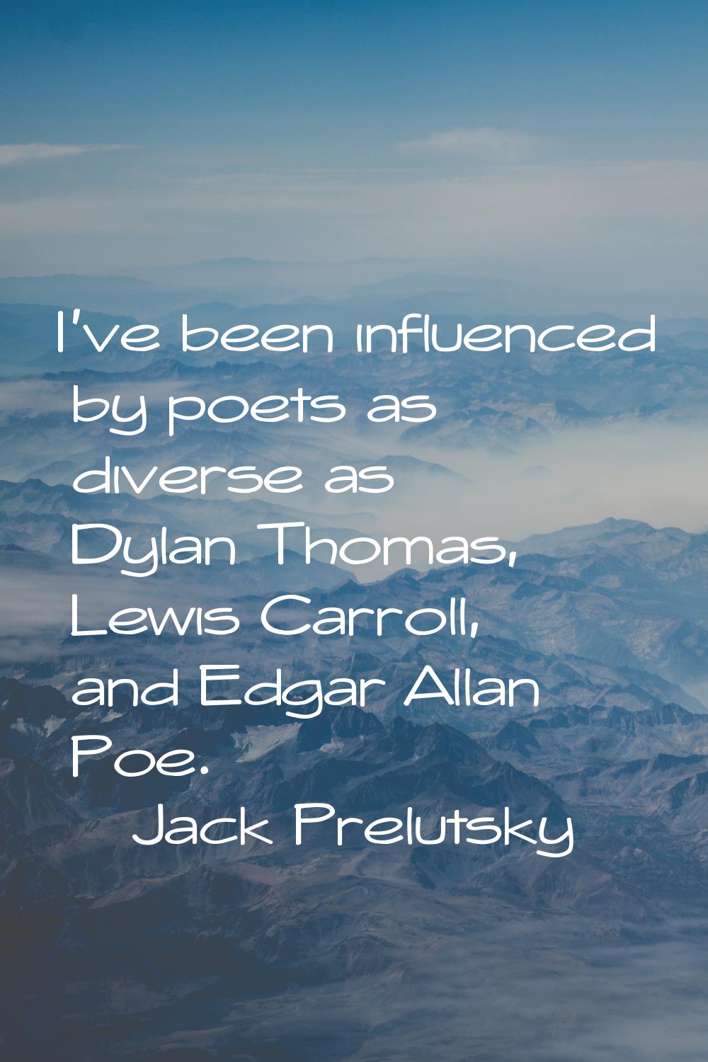 I've been influenced by poets as diverse as Dylan Thomas, Lewis Carroll, and Edgar Allan Poe.