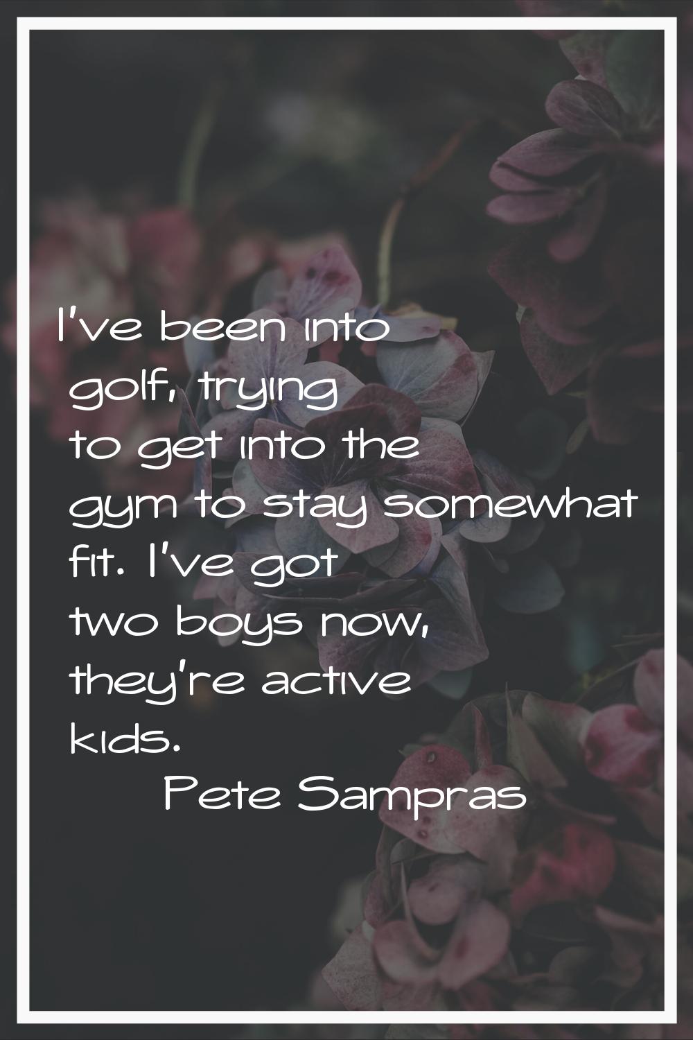 I've been into golf, trying to get into the gym to stay somewhat fit. I've got two boys now, they'r